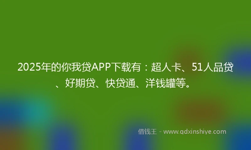 2025年的你我贷APP下载有：超人卡、51人品贷、好期贷、快贷通、洋钱罐等。