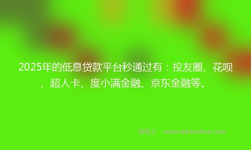2025年的低息贷款平台秒通过有：投友圈、花呗、超人卡、度小满金融、京东金融等。