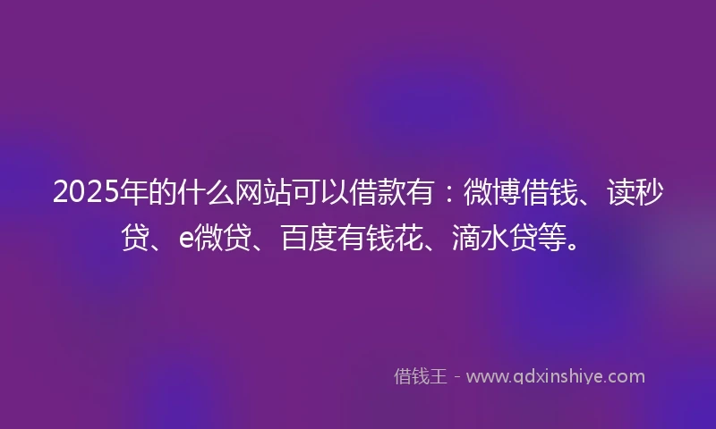 2025年的什么网站可以借款有：微博借钱、读秒贷、e微贷、百度有钱花、滴水贷等。