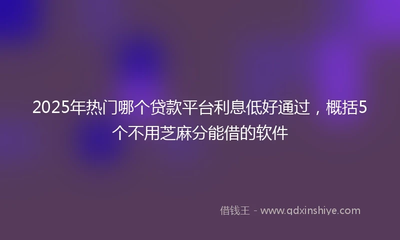 2025年热门哪个贷款平台利息低好通过，概括5个不用芝麻分能借的软件