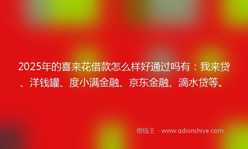 2025年的喜来花借款怎么样好通过吗有：我来贷、洋钱罐、度小满金融、京东金融、滴水贷等。