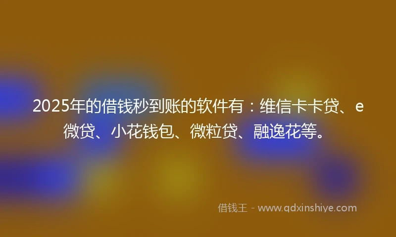 2025年的借钱秒到账的软件有：维信卡卡贷、e微贷、小花钱包、微粒贷、融逸花等。