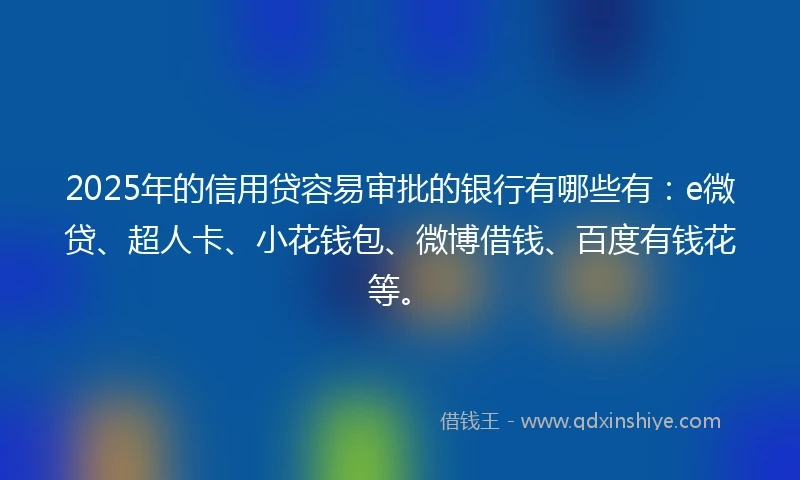 2025年的信用贷容易审批的银行有哪些有:e微贷、超人卡、小花钱包、微博借钱、百度有钱花等。