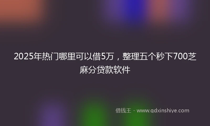 2025年热门哪里可以借5万，整理五个秒下700芝麻分贷款软件