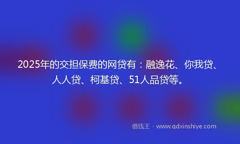 2025年的交担保费的网贷有：融逸花、你我贷、人人贷、柯基贷、51人品贷等。