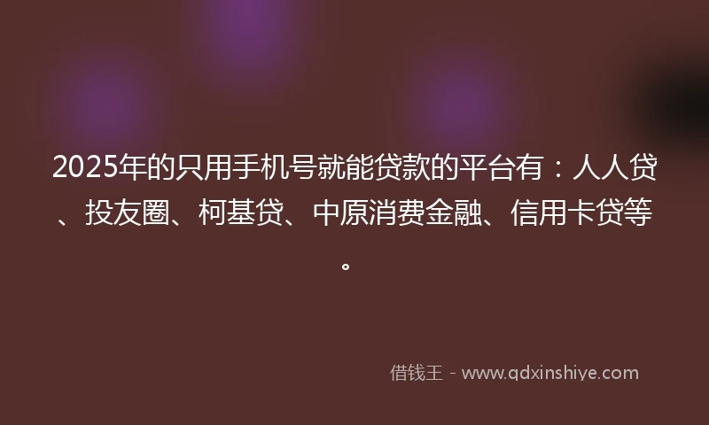 2025年的只用手机号就能贷款的平台有：人人贷、投友圈、柯基贷、中原消费金融、信用卡贷等。