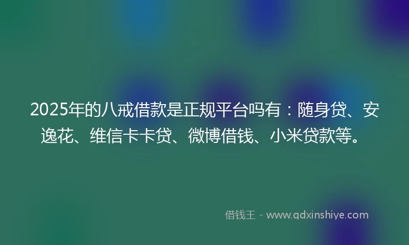 2025年的八戒借款是正规平台吗有:随身贷、安逸花、维信卡卡贷、微博借钱、小米贷款等。