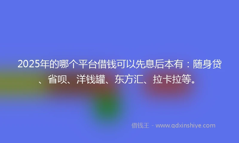 2025年的哪个平台借钱可以先息后本有：随身贷、省呗、洋钱罐、东方汇、拉卡拉等。