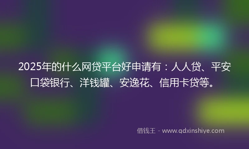 2025年的什么网贷平台好申请有：人人贷、平安口袋银行、洋钱罐、安逸花、信用卡贷等。