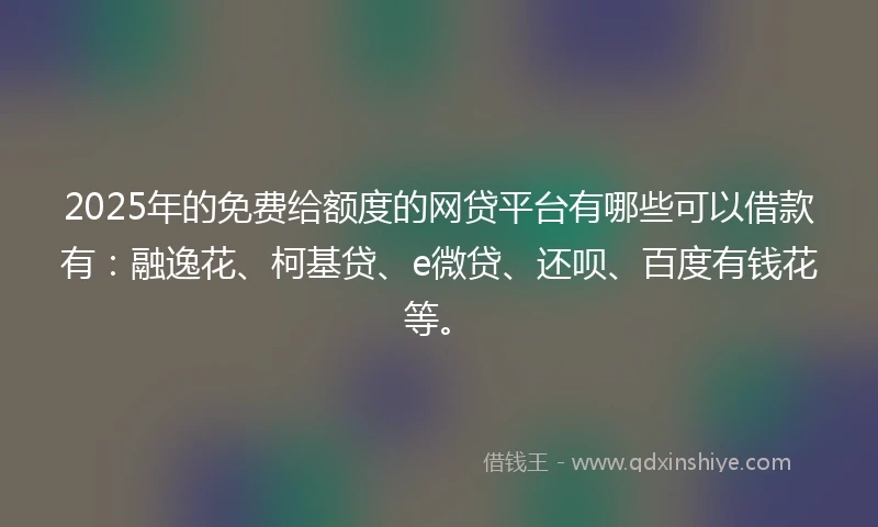 2025年的免费给额度的网贷平台有哪些可以借款有：融逸花、柯基贷、e微贷、还呗、百度有钱花等。