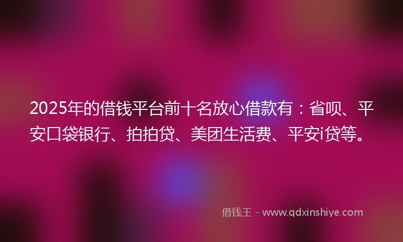 2025年的借钱平台前十名放心借款有：省呗、平安口袋银行、拍拍贷、美团生活费、平安i贷等。
