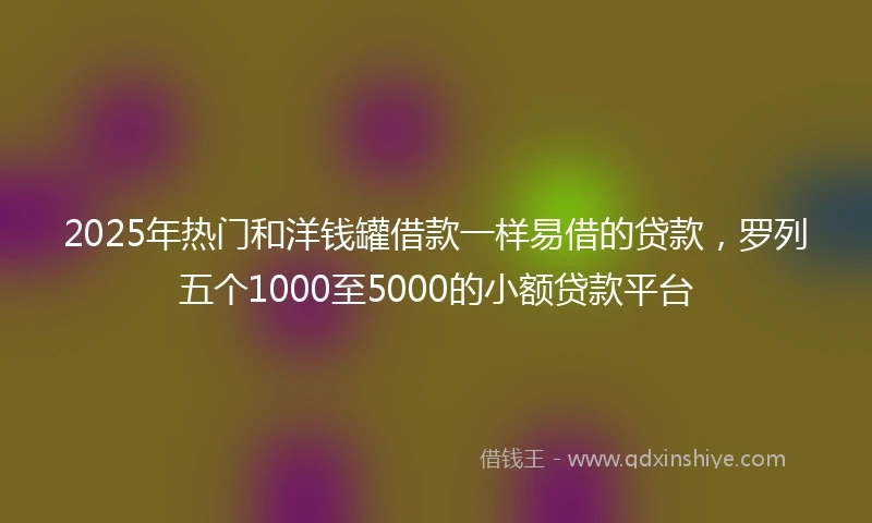 2025年热门和洋钱罐借款一样易借的贷款，罗列五个1000至5000的小额贷款平台