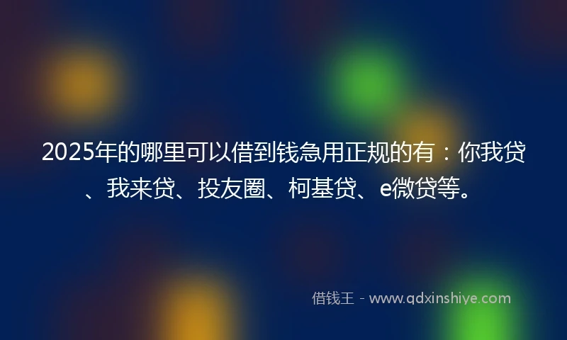 2025年的哪里可以借到钱急用正规的有：你我贷、我来贷、投友圈、柯基贷、e微贷等。