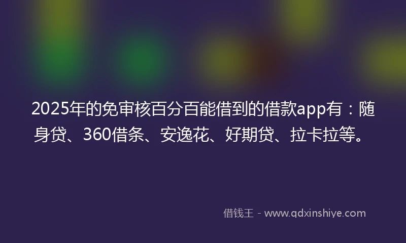 2025年的免审核百分百能借到的借款app有：随身贷、360借条、安逸花、好期贷、拉卡拉等。