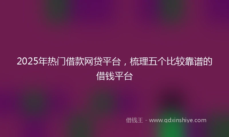 2025年热门借款网贷平台,梳理五个比较靠谱的借钱平台