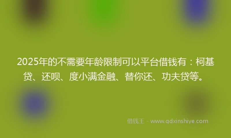 2025年的不需要年龄限制可以平台借钱有：柯基贷、还呗、度小满金融、替你还、功夫贷等。