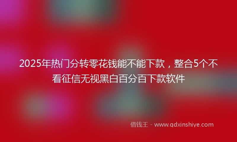 2025年热门分转零花钱能不能下款,整合5个不看征信无视黑白百分百下款软件