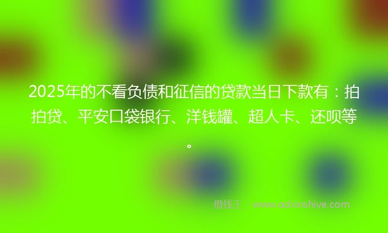 2025年的不看负债和征信的贷款当日下款有:拍拍贷、平安口袋银行、洋钱罐、超人卡、还呗等。