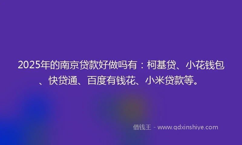 2025年的南京贷款好做吗有：柯基贷、小花钱包、快贷通、百度有钱花、小米贷款等。