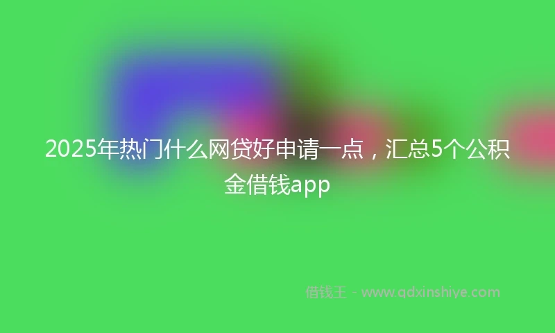 2025年热门什么网贷好申请一点，汇总5个公积金借钱app