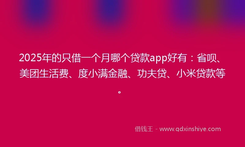 2025年的只借一个月哪个贷款app好有：省呗、美团生活费、度小满金融、功夫贷、小米贷款等。