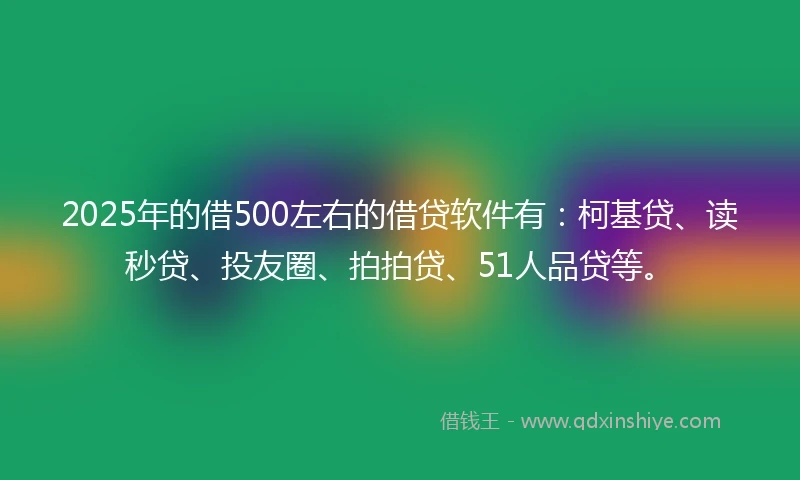 2025年的借500左右的借贷软件有：柯基贷、读秒贷、投友圈、拍拍贷、51人品贷等。