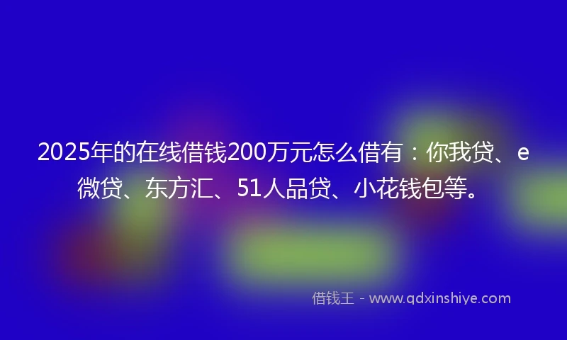 2025年的在线借钱200万元怎么借有:你我贷、e微贷、东方汇、51人品贷、小花钱包等。