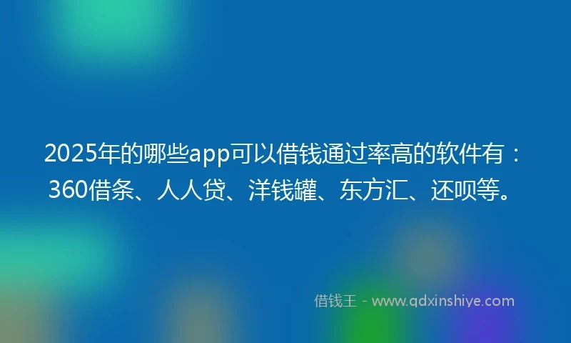 2025年的哪些app可以借钱通过率高的软件有：360借条、人人贷、洋钱罐、东方汇、还呗等。