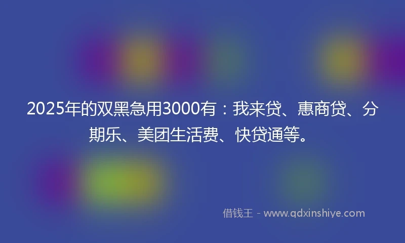 2025年的双黑急用3000有：我来贷、惠商贷、分期乐、美团生活费、快贷通等。