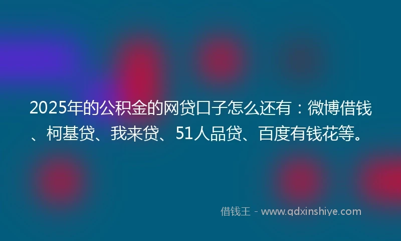 2025年的公积金的网贷口子怎么还有：微博借钱、柯基贷、我来贷、51人品贷、百度有钱花等。