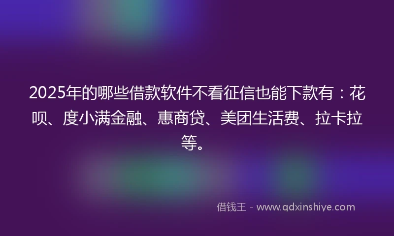 2025年的哪些借款软件不看征信也能下款有：花呗、度小满金融、惠商贷、美团生活费、拉卡拉等。