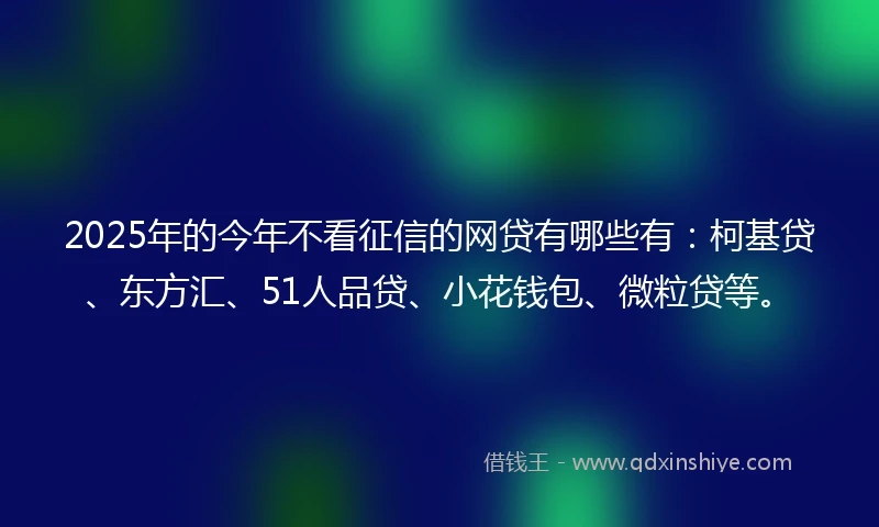 2025年的今年不看征信的网贷有哪些有:柯基贷、东方汇、51人品贷、小花钱包、微粒贷等。