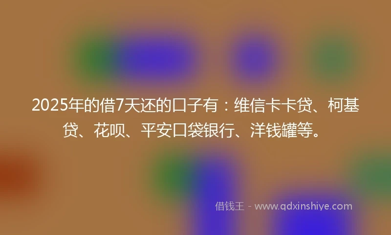 2025年的借7天还的口子有：维信卡卡贷、柯基贷、花呗、平安口袋银行、洋钱罐等。