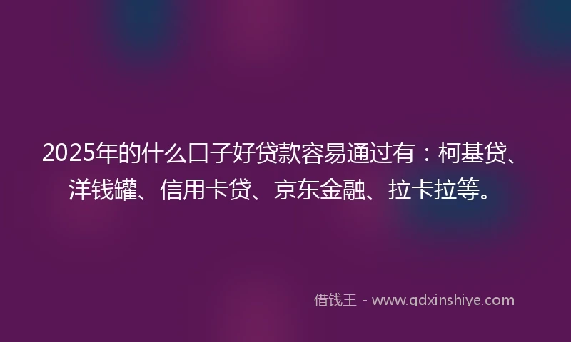 2025年的什么口子好贷款容易通过有：柯基贷、洋钱罐、信用卡贷、京东金融、拉卡拉等。