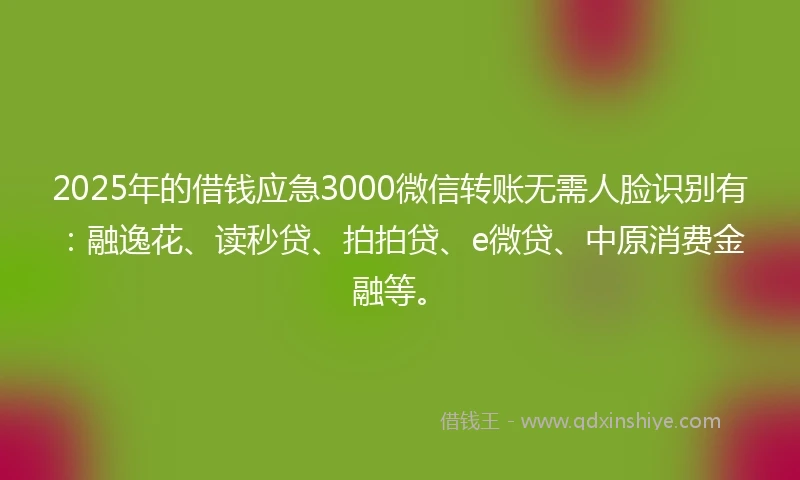 2025年的借钱应急3000微信转账无需人脸识别有：融逸花、读秒贷、拍拍贷、e微贷、中原消费金融等。