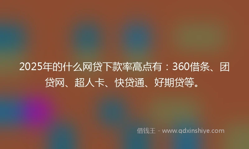 2025年的什么网贷下款率高点有：360借条、团贷网、超人卡、快贷通、好期贷等。