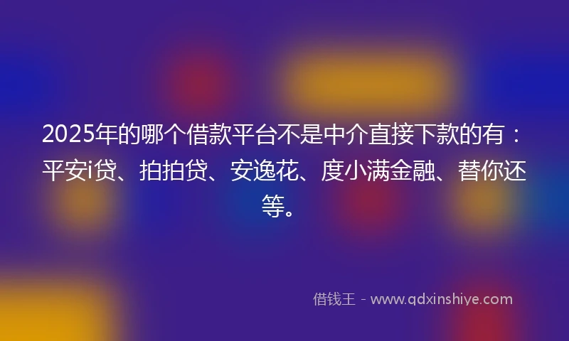 2025年的哪个借款平台不是中介直接下款的有：平安i贷、拍拍贷、安逸花、度小满金融、替你还等。