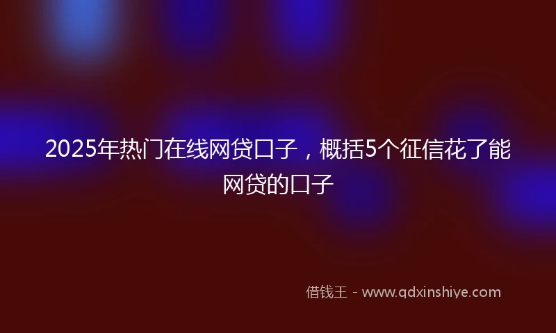 2025年热门在线网贷口子,概括5个征信花了能网贷的口子