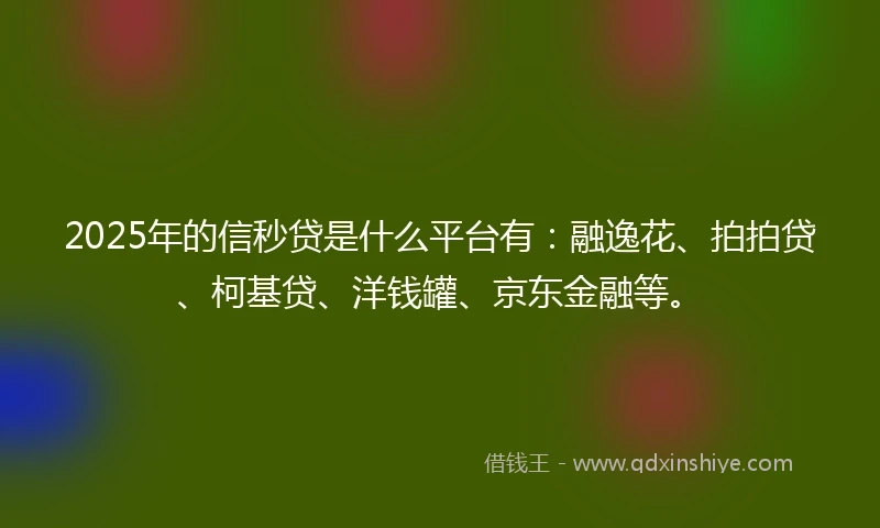 2025年的信秒贷是什么平台有：融逸花、拍拍贷、柯基贷、洋钱罐、京东金融等。