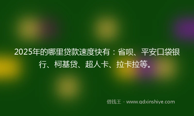 2025年的哪里贷款速度快有：省呗、平安口袋银行、柯基贷、超人卡、拉卡拉等。