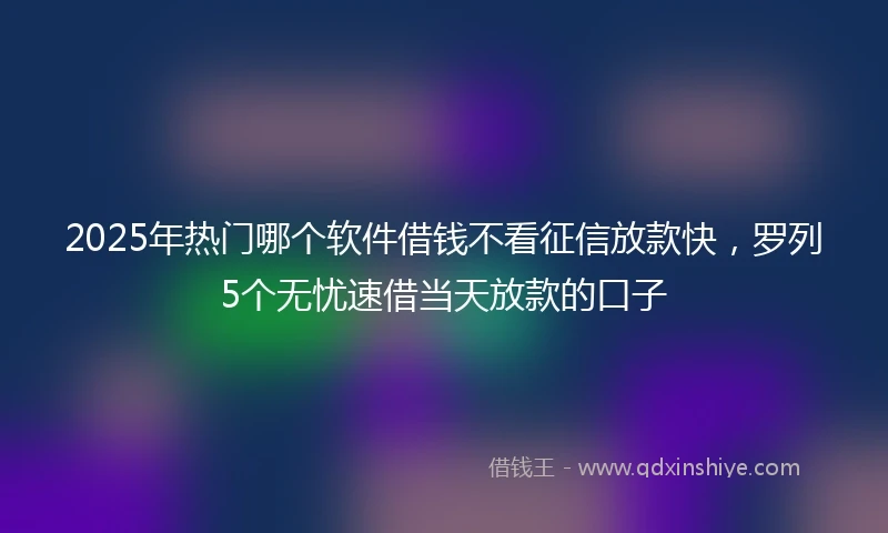 2025年热门哪个软件借钱不看征信放款快，罗列5个无忧速借当天放款的口子