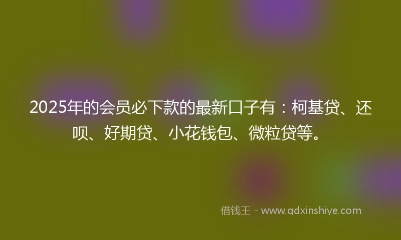 2025年的会员必下款的最新口子有:柯基贷、还呗、好期贷、小花钱包、微粒贷等。