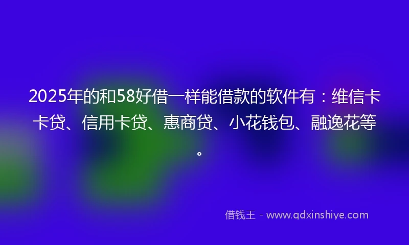 2025年的和58好借一样能借款的软件有:维信卡卡贷、信用卡贷、惠商贷、小花钱包、融逸花等。