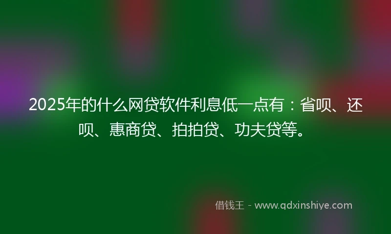 2025年的什么网贷软件利息低一点有：省呗、还呗、惠商贷、拍拍贷、功夫贷等。