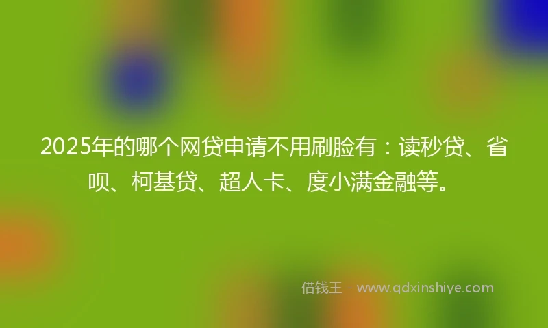 2025年的哪个网贷申请不用刷脸有：读秒贷、省呗、柯基贷、超人卡、度小满金融等。