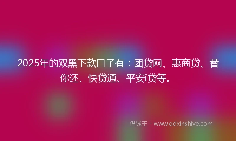 2025年的双黑下款口子有：团贷网、惠商贷、替你还、快贷通、平安i贷等。