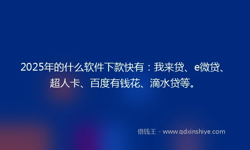2025年的什么软件下款快有：我来贷、e微贷、超人卡、百度有钱花、滴水贷等。