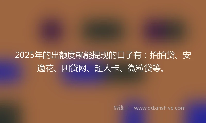 2025年的出额度就能提现的口子有：拍拍贷、安逸花、团贷网、超人卡、微粒贷等。