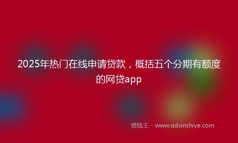 2025年热门在线申请贷款，概括五个分期有额度的网贷app