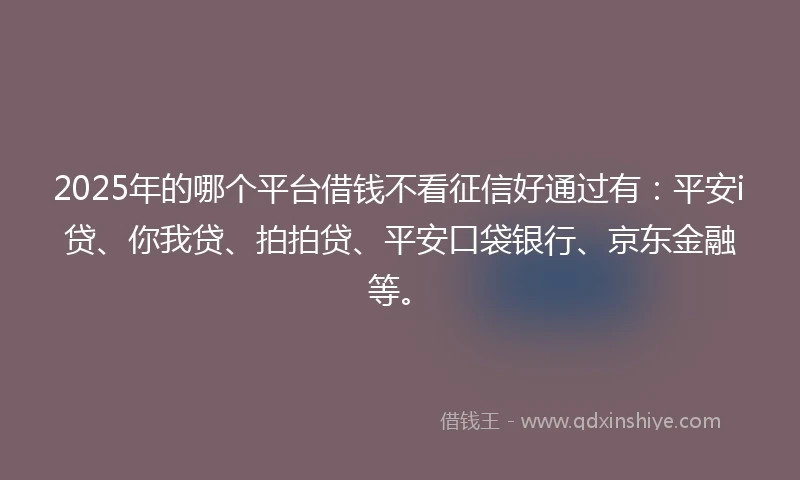 2025年的哪个平台借钱不看征信好通过有：平安i贷、你我贷、拍拍贷、平安口袋银行、京东金融等。